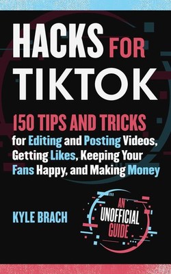 Hacks for TikTok: 150 Tips and Tricks for Editing and Posting Videos, Gettin...