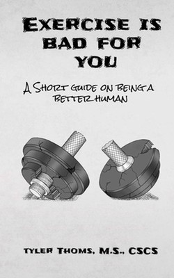 Exercise Is Bad For You: A Short Guide on Being a Better Human by Tyler Thoms (E