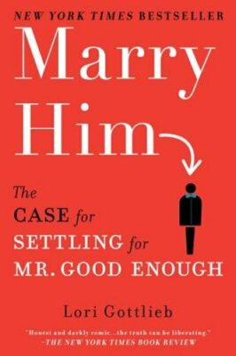 Marry Him: The Case for Settling for Mr. Good Enough by Lori Gottlieb: New