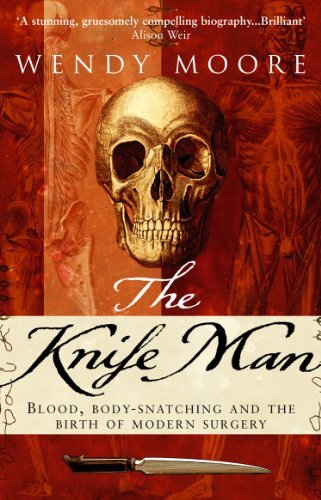 The Knife Man: Blood, Body-snatching and the Birth of Modern Surgery By Wendy M