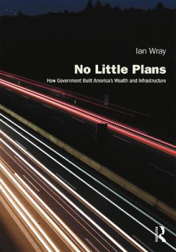 No Little Plans: How Government Built America’s Wealth And