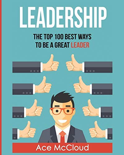 Leadership: The Top 100 Best Ways To Be A Great Leader by McCloud, Ace<-