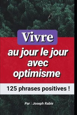 Vivre au jour le jour avec optimisme: 125 phrases positives ! by Joseph Rabie (F