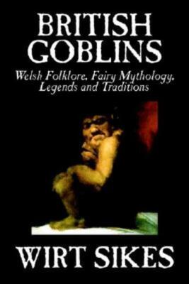 British Goblins: Welsh Folklore, Fairy Mythology, Legends And Traditions By...