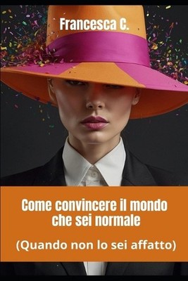 Come convincere il mondo che sei normale: Quando non lo sei affatto by Francesca