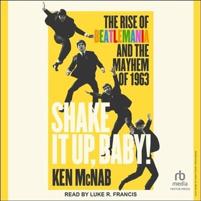 Shake It Up, Baby!: The Rise of Beatlemania and the Mayhem of 1963 by Ken McNab