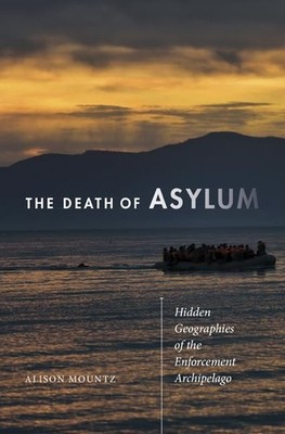 The Death of Asylum: Hidden Geographies of the Enforcement Archipelago by Mountz