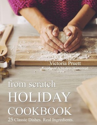 From Scratch Holiday Cookbook - Featuring Einkorn Flour: Easy to Make, Delic...