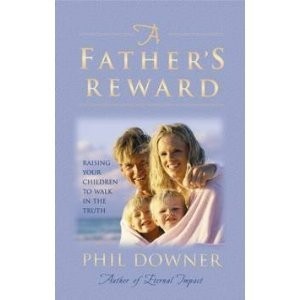 A Father's Reward - Raising Your Children to Walk in the Truth - Phil Downer...