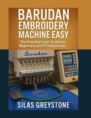Barudan Embroidery Machine Made Easy: The Practical User Guide for Beginners and