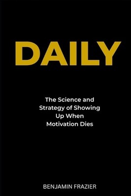 Daily: The Science and Strategy of Showing Up When Motivation Dies by Benjamin F