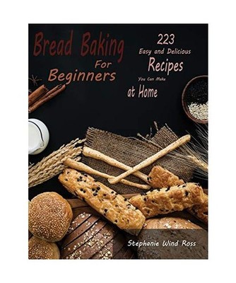 Bread Baking for Beginners: 223 Easy and Delicious Recipes You Can Make at Home,