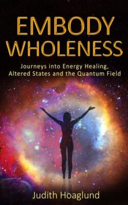 Embody Wholeness : Journeys into Energy Healing, Altered States and the...
