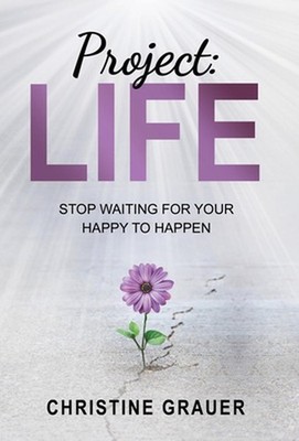 Project LIFE: Stop Waiting for Your Happy to Happen by Christine Grauer (English