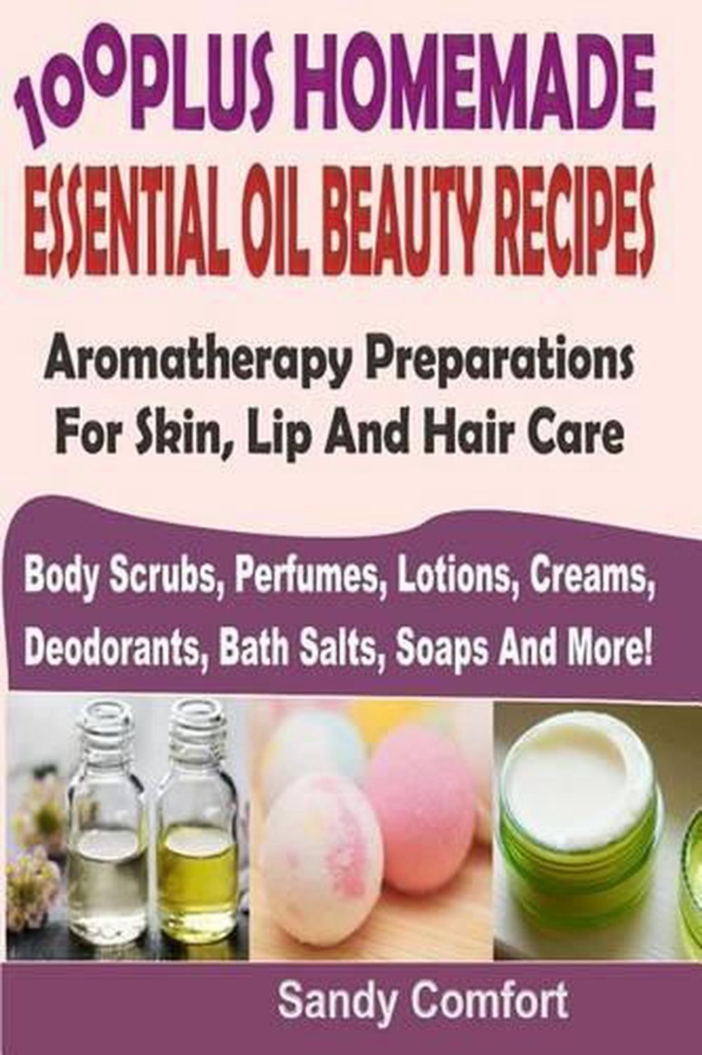 100 Plus Homemade Essential Oil Beauty Recipes: Aromatherapy Preparations For Sk