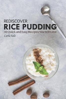 Rediscover Rice Pudding: 30 Quick and Easy Recipes You Will Love by Carla Hale (