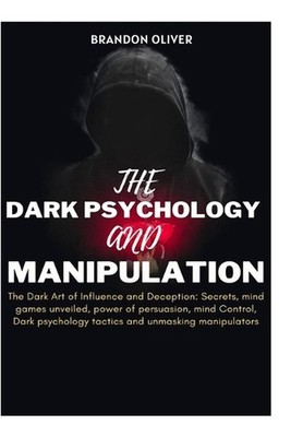 The Dark psychology and manipulation: The Dark Arts of Influence and Deception: