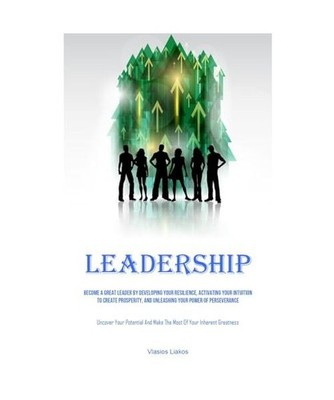 Leadership: Become A Great Leader By Developing Your Resilience, Activating Your