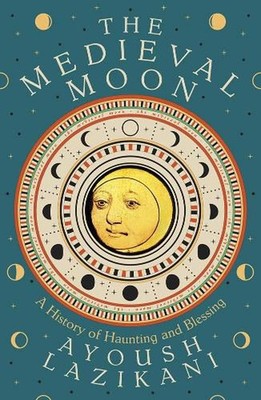 The Medieval Moon: A History of Haunting and Blessing by Ayoush Lazikani Hardcov