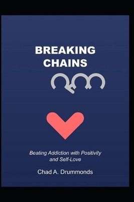 Breaking Chains: Beating Addiction with Positivity and Self-Love by Chad A. Drum