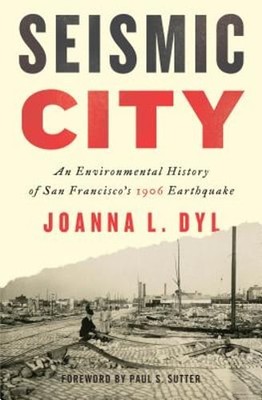 Seismic City: An Environmental History of San Francisco's 1906 Earthquake by Dyl