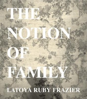 LaToya Ruby Frazier: The Notion of Family: New