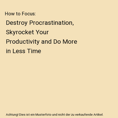 How to Focus: Destroy Procrastination, Skyrocket Your Productivity and Do More i