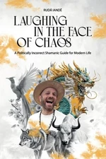Laughing in the Face of Chaos: A Politically Incorrect Shamanic Guide for Modern