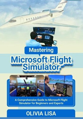 Mastering Microsoft Flight Simulator: A Comprehensive Guide to Microsoft Flight 