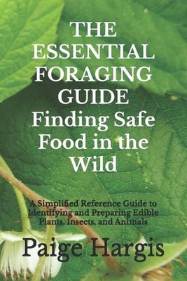 THE ESSENTIAL FORAGING GUIDE Finding Safe Food in the Wild: A Simplified Referen