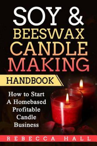 Soy & Beeswax Candle Making Handbook: How to Start a Homebased Profitable...