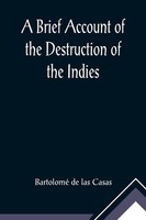 Bartolomé De Las Casas | A Brief Account Of The Destruction Of The Indies;...