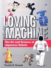 Loving the Machine: The Art and Science of Japanese Robots by Hornyak, Timothy N