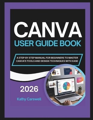 Canva User Guide Book: A Step-By-Step Manual for Beginners to Master Canva's Too