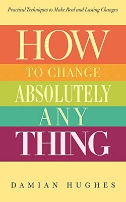 HOW TO CHANGE ABSOLUTELY ANYTHING: PRACTICAL TECHNIQUES TO By Damian NEW