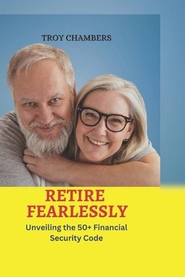 Retire Fearlessly: Unveiling the 50+ Financial Security Code by Troy Chambers Pa