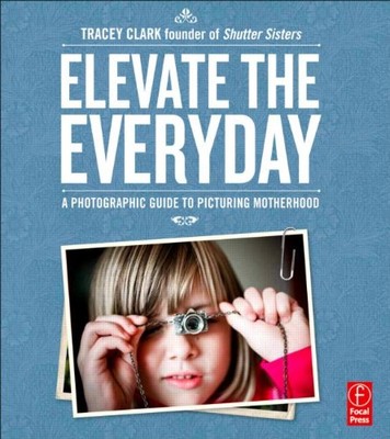 Elevate the Everyday: A Photographic Guide to Picturing Mother ,