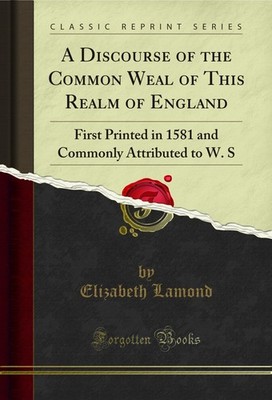 A Discourse of the Common Weal of This Realm of England (Classic Reprint)