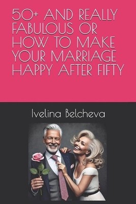 50+ and Really Fabulous or How to Make Your Marriage Happy After Fifty by Ivelin