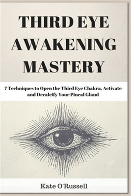 Third Eye Awakening Mastery: 7 Techniques to Open the Third Eye Chakra, Activate