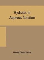 Harry Clary Jones | Hydrates In Aqueous Solution. Evidence For The Existence...