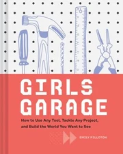 Girls Garage : How to Use Any Tool, Tackle Any Project, and Build