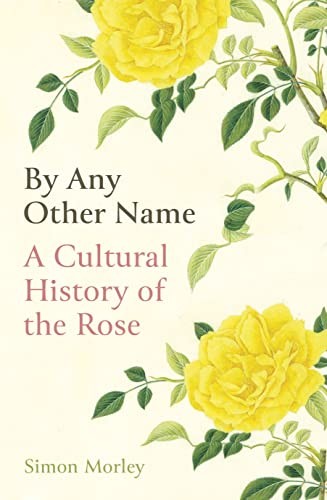 By Any Other Name: A Cultural History of the Rose By Simon Morley
