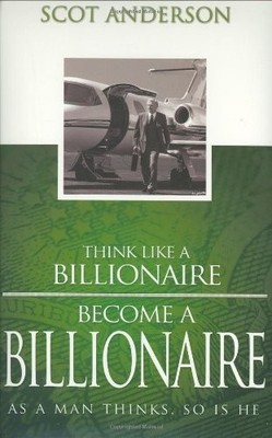 Think Like a Billionaire, Become a Billionaire: As a Man Thinks, So Is He