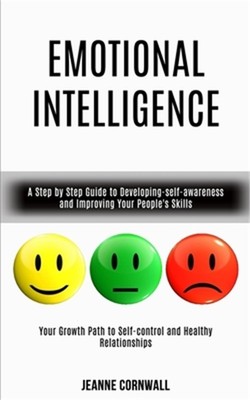 Emotional Intelligence: A Step by Step Guide to Developing-self-awareness and Im