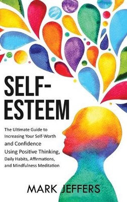Self-Esteem: The Ultimate Guide to Increasing Your Self-Worth and Confidence Usi