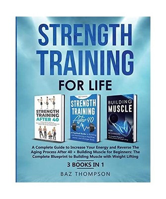 Strength Training For Life: A Complete Guide to Increase Your Energy and Reverse