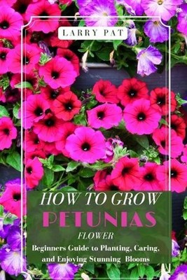 How to Grow Petunias Flower: Beginners Guide to Planting, Caring, and Enjoying S