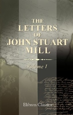 The Letters of John Stuart Mill: With a note on Mill's p... by Mill, John Stuart