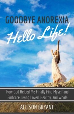 Goodbye Anorexia, Hello Life: How God Helped Me Finally Find Myself and Embra-,